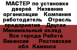 МАСТЕР по установке дверей › Название организации ­ Компания-работодатель › Отрасль предприятия ­ Другое › Минимальный оклад ­ 1 - Все города Работа » Вакансии   . Ростовская обл.,Каменск-Шахтинский г.